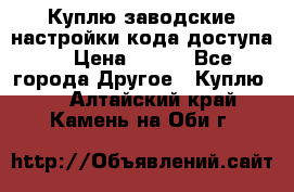 Куплю заводские настройки кода доступа  › Цена ­ 100 - Все города Другое » Куплю   . Алтайский край,Камень-на-Оби г.